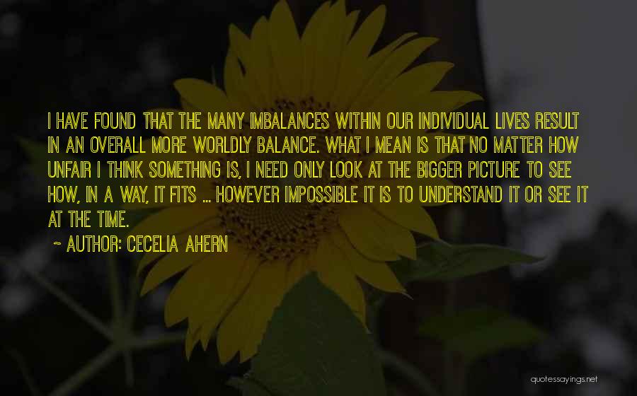 Cecelia Ahern Quotes: I Have Found That The Many Imbalances Within Our Individual Lives Result In An Overall More Worldly Balance. What I