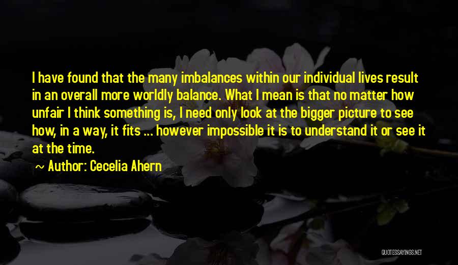 Cecelia Ahern Quotes: I Have Found That The Many Imbalances Within Our Individual Lives Result In An Overall More Worldly Balance. What I