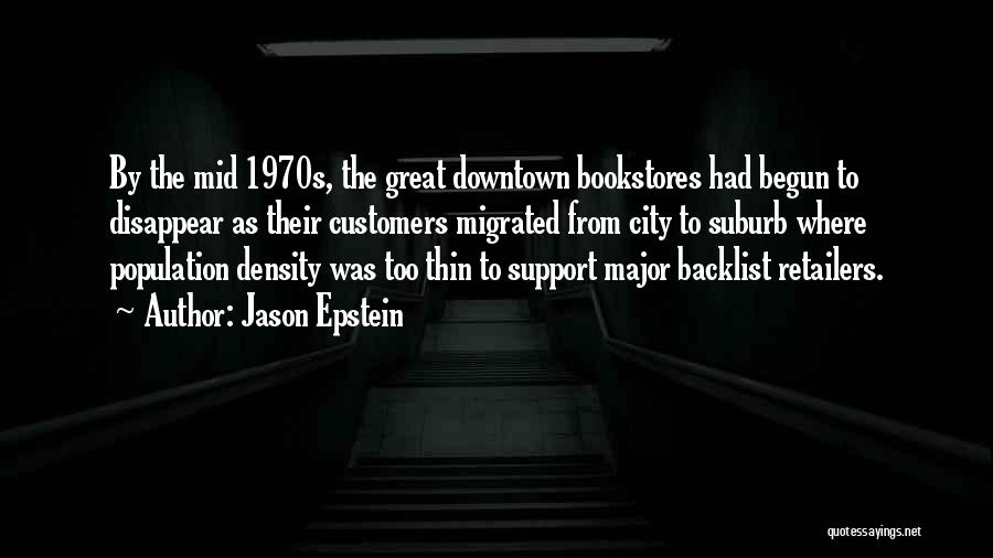 Jason Epstein Quotes: By The Mid 1970s, The Great Downtown Bookstores Had Begun To Disappear As Their Customers Migrated From City To Suburb