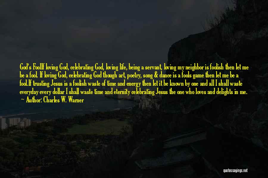 Charles W. Warner Quotes: God's Foolif Loving God, Celebrating God, Loving Life, Being A Servant, Loving My Neighbor Is Foolish Then Let Me Be