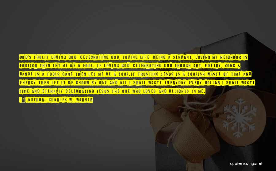 Charles W. Warner Quotes: God's Foolif Loving God, Celebrating God, Loving Life, Being A Servant, Loving My Neighbor Is Foolish Then Let Me Be