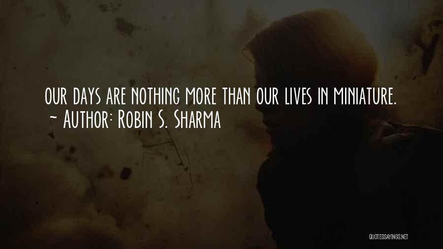 Robin S. Sharma Quotes: Our Days Are Nothing More Than Our Lives In Miniature.