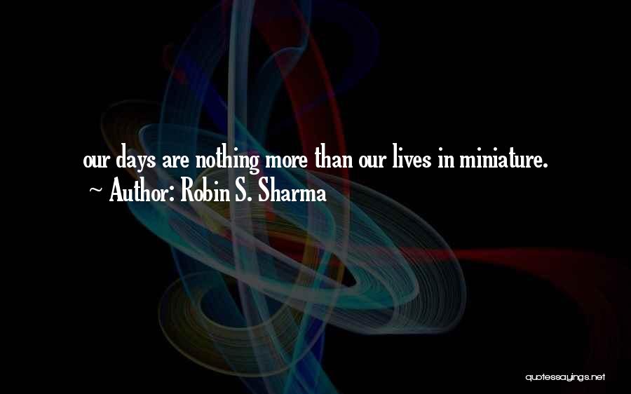 Robin S. Sharma Quotes: Our Days Are Nothing More Than Our Lives In Miniature.