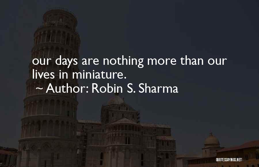 Robin S. Sharma Quotes: Our Days Are Nothing More Than Our Lives In Miniature.