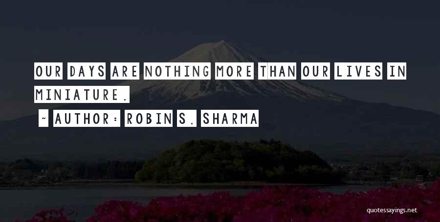 Robin S. Sharma Quotes: Our Days Are Nothing More Than Our Lives In Miniature.