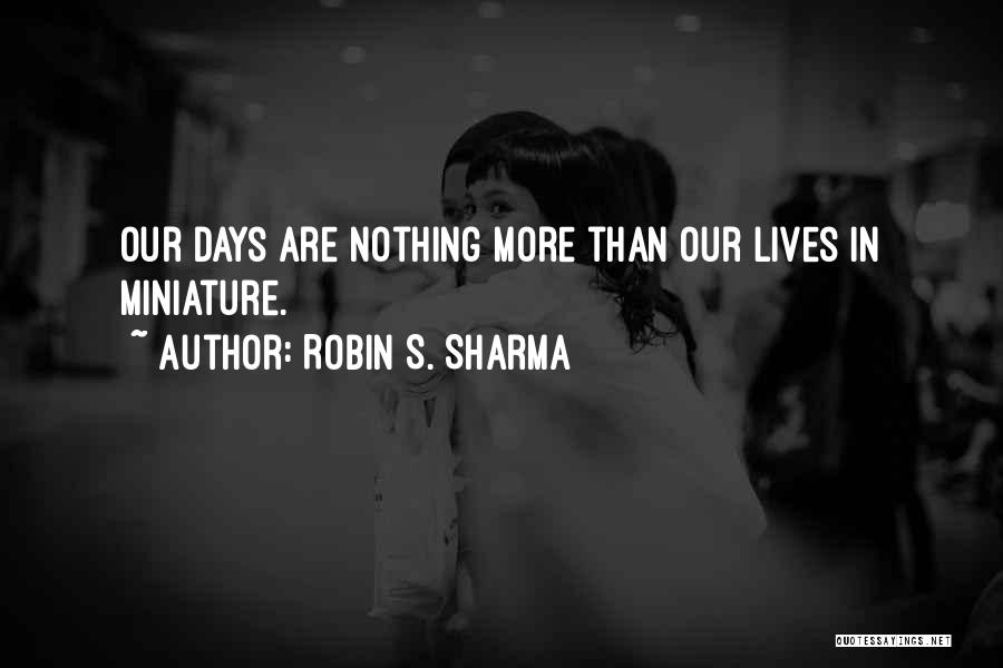 Robin S. Sharma Quotes: Our Days Are Nothing More Than Our Lives In Miniature.