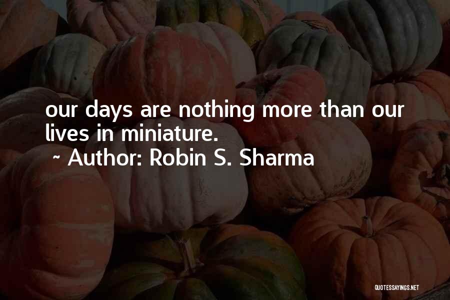 Robin S. Sharma Quotes: Our Days Are Nothing More Than Our Lives In Miniature.