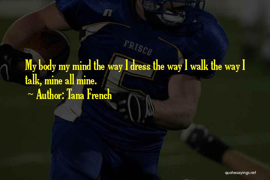 Tana French Quotes: My Body My Mind The Way I Dress The Way I Walk The Way I Talk, Mine All Mine.