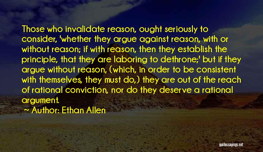 Ethan Allen Quotes: Those Who Invalidate Reason, Ought Seriously To Consider, 'whether They Argue Against Reason, With Or Without Reason; If With Reason,