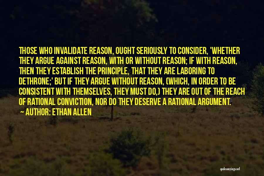 Ethan Allen Quotes: Those Who Invalidate Reason, Ought Seriously To Consider, 'whether They Argue Against Reason, With Or Without Reason; If With Reason,