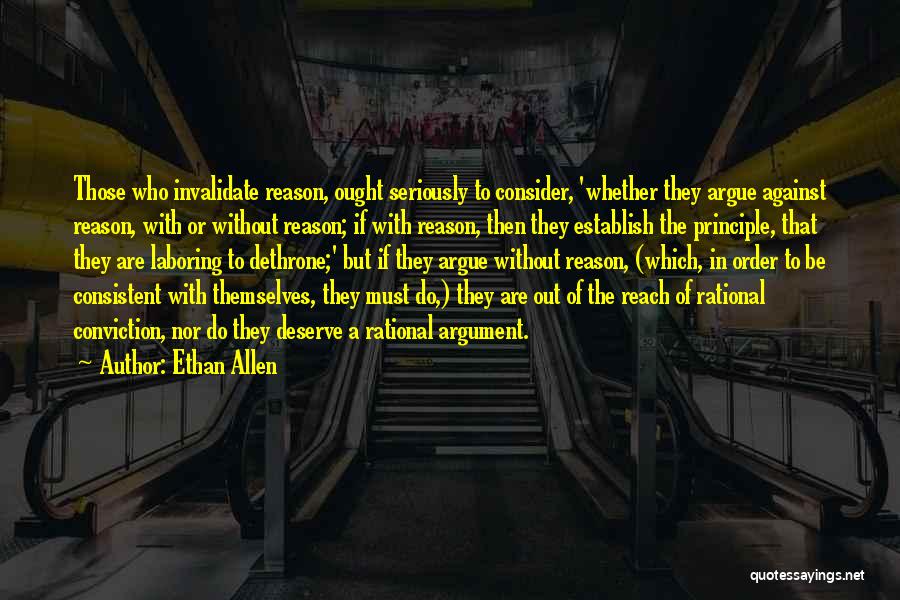 Ethan Allen Quotes: Those Who Invalidate Reason, Ought Seriously To Consider, 'whether They Argue Against Reason, With Or Without Reason; If With Reason,