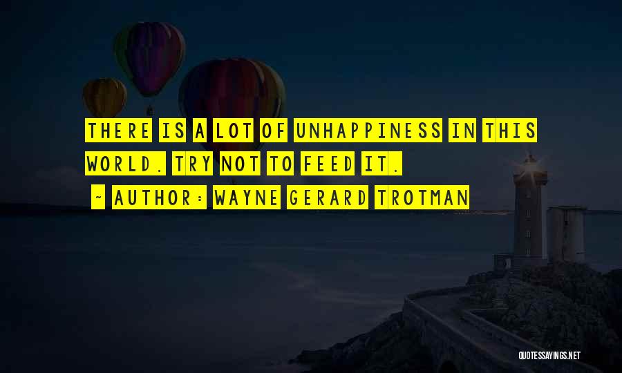Wayne Gerard Trotman Quotes: There Is A Lot Of Unhappiness In This World. Try Not To Feed It.