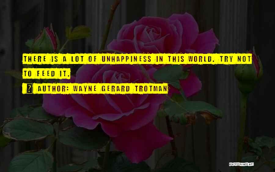 Wayne Gerard Trotman Quotes: There Is A Lot Of Unhappiness In This World. Try Not To Feed It.