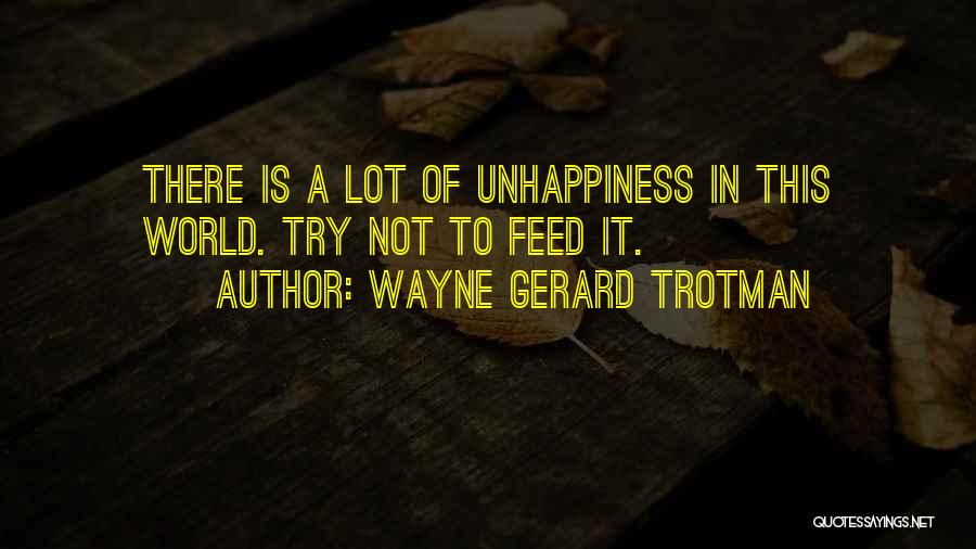 Wayne Gerard Trotman Quotes: There Is A Lot Of Unhappiness In This World. Try Not To Feed It.
