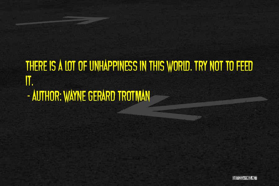 Wayne Gerard Trotman Quotes: There Is A Lot Of Unhappiness In This World. Try Not To Feed It.