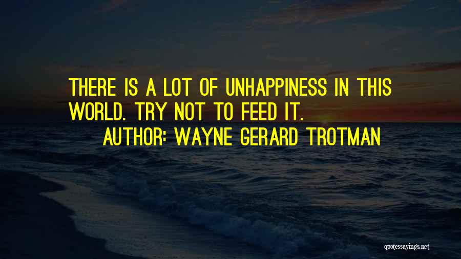 Wayne Gerard Trotman Quotes: There Is A Lot Of Unhappiness In This World. Try Not To Feed It.
