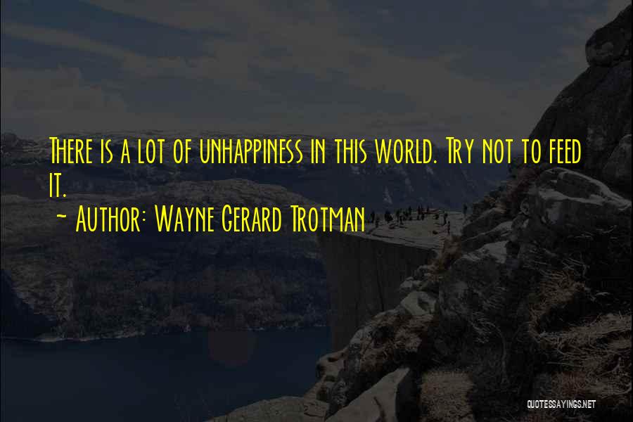 Wayne Gerard Trotman Quotes: There Is A Lot Of Unhappiness In This World. Try Not To Feed It.