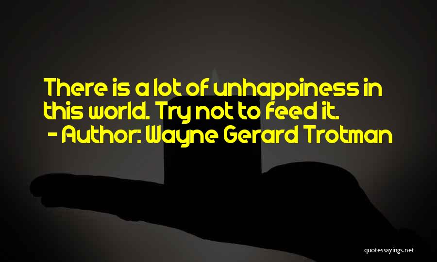 Wayne Gerard Trotman Quotes: There Is A Lot Of Unhappiness In This World. Try Not To Feed It.