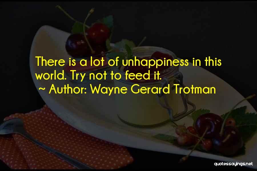 Wayne Gerard Trotman Quotes: There Is A Lot Of Unhappiness In This World. Try Not To Feed It.