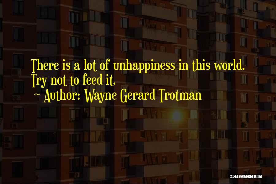 Wayne Gerard Trotman Quotes: There Is A Lot Of Unhappiness In This World. Try Not To Feed It.