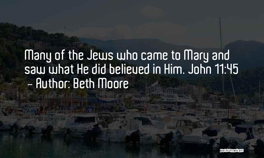 Beth Moore Quotes: Many Of The Jews Who Came To Mary And Saw What He Did Believed In Him. John 11:45