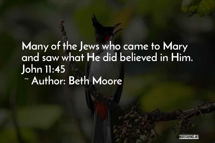 Beth Moore Quotes: Many Of The Jews Who Came To Mary And Saw What He Did Believed In Him. John 11:45