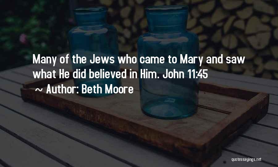 Beth Moore Quotes: Many Of The Jews Who Came To Mary And Saw What He Did Believed In Him. John 11:45