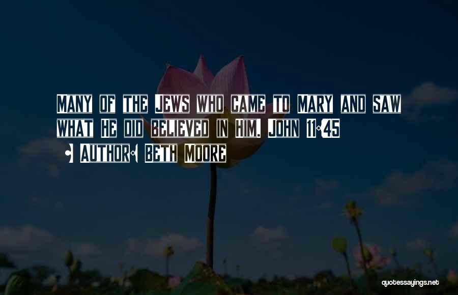 Beth Moore Quotes: Many Of The Jews Who Came To Mary And Saw What He Did Believed In Him. John 11:45