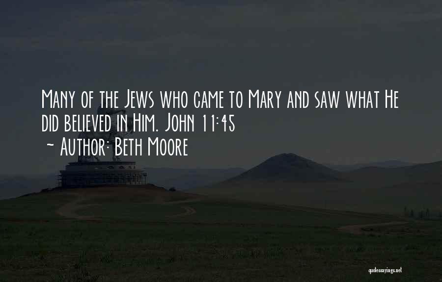 Beth Moore Quotes: Many Of The Jews Who Came To Mary And Saw What He Did Believed In Him. John 11:45