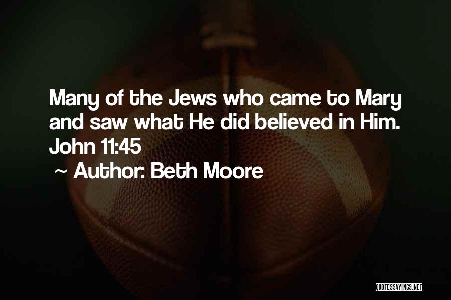 Beth Moore Quotes: Many Of The Jews Who Came To Mary And Saw What He Did Believed In Him. John 11:45