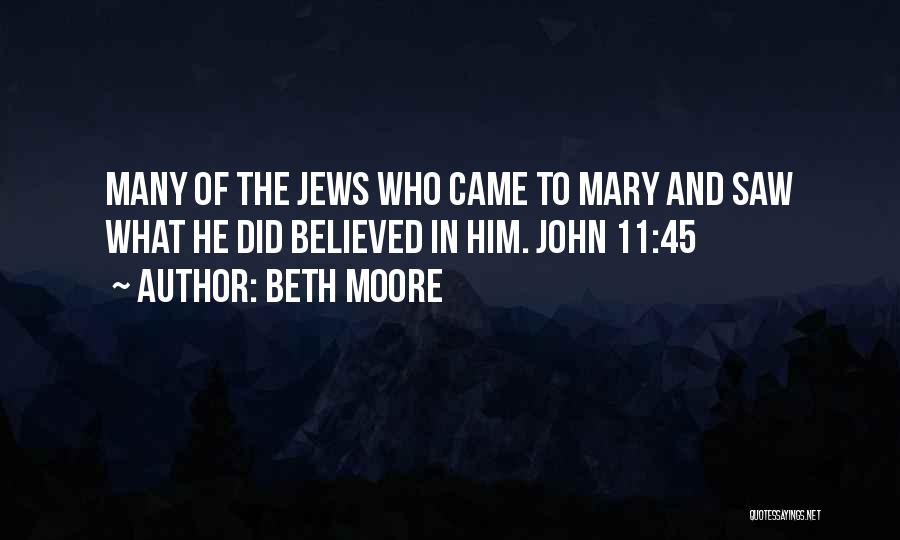 Beth Moore Quotes: Many Of The Jews Who Came To Mary And Saw What He Did Believed In Him. John 11:45