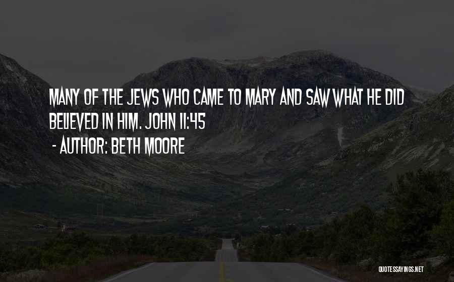Beth Moore Quotes: Many Of The Jews Who Came To Mary And Saw What He Did Believed In Him. John 11:45
