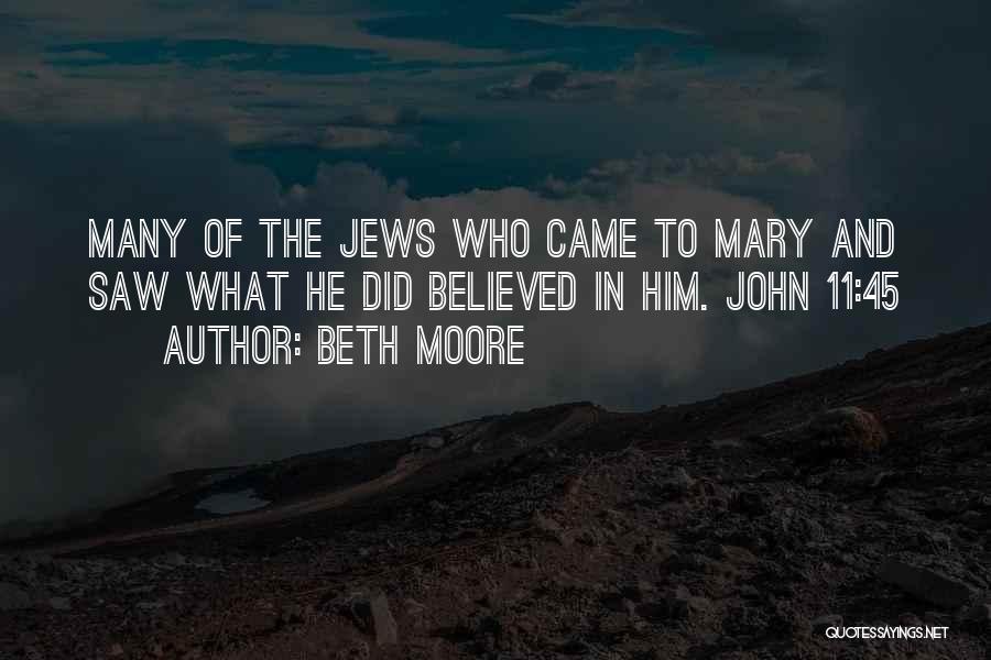 Beth Moore Quotes: Many Of The Jews Who Came To Mary And Saw What He Did Believed In Him. John 11:45
