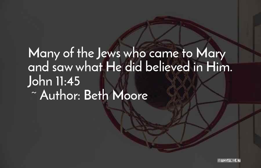 Beth Moore Quotes: Many Of The Jews Who Came To Mary And Saw What He Did Believed In Him. John 11:45