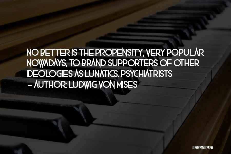 Ludwig Von Mises Quotes: No Better Is The Propensity, Very Popular Nowadays, To Brand Supporters Of Other Ideologies As Lunatics. Psychiatrists