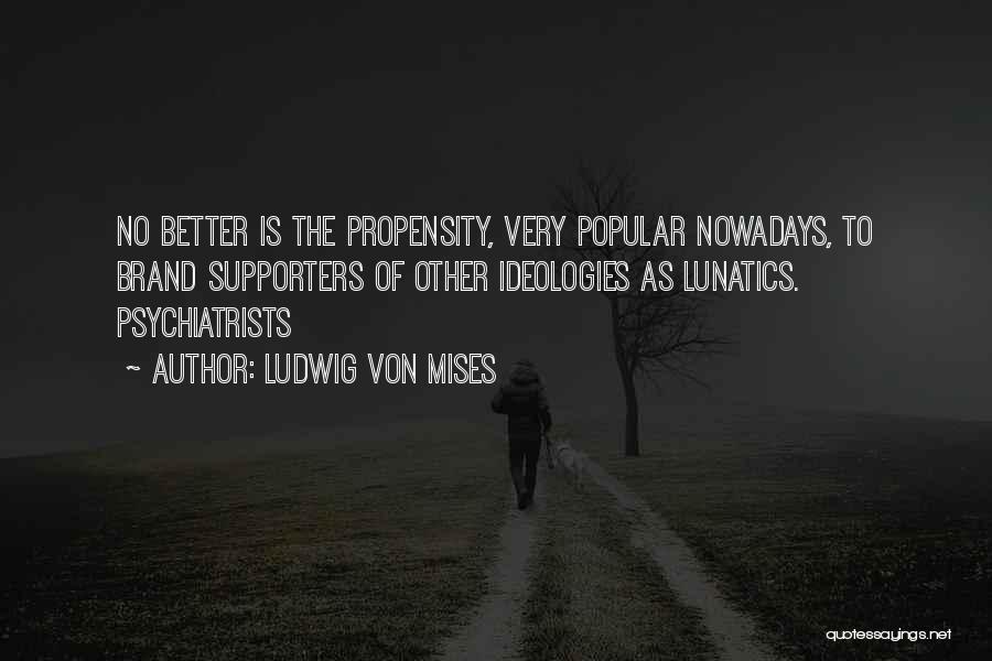Ludwig Von Mises Quotes: No Better Is The Propensity, Very Popular Nowadays, To Brand Supporters Of Other Ideologies As Lunatics. Psychiatrists
