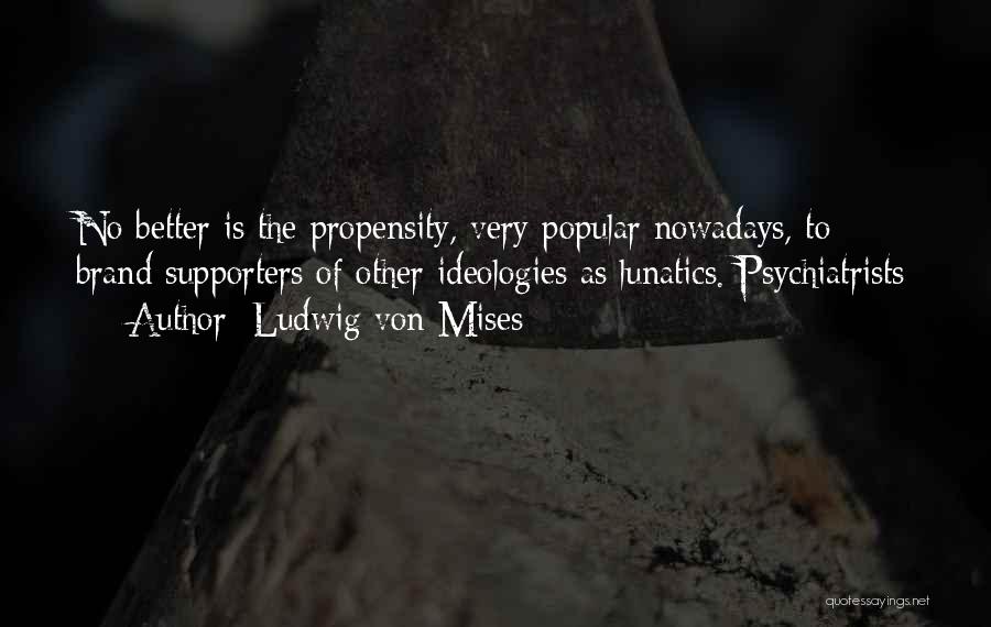 Ludwig Von Mises Quotes: No Better Is The Propensity, Very Popular Nowadays, To Brand Supporters Of Other Ideologies As Lunatics. Psychiatrists