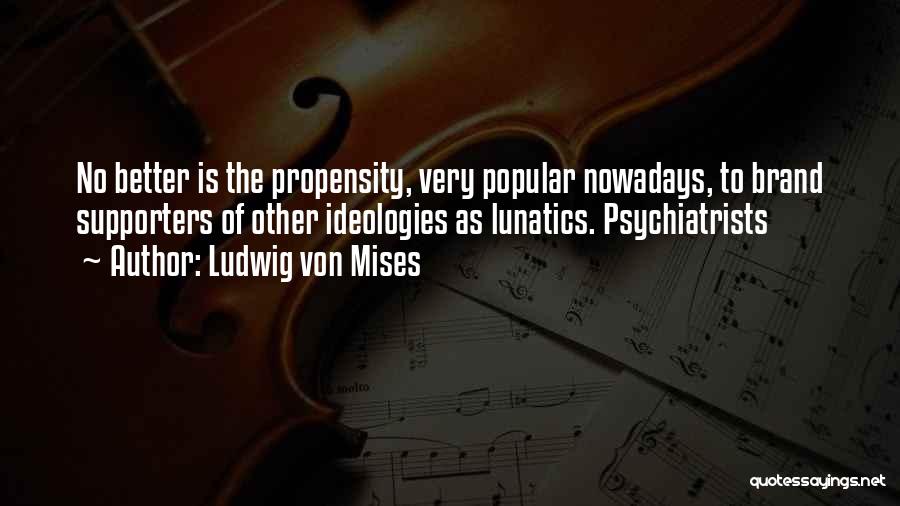 Ludwig Von Mises Quotes: No Better Is The Propensity, Very Popular Nowadays, To Brand Supporters Of Other Ideologies As Lunatics. Psychiatrists