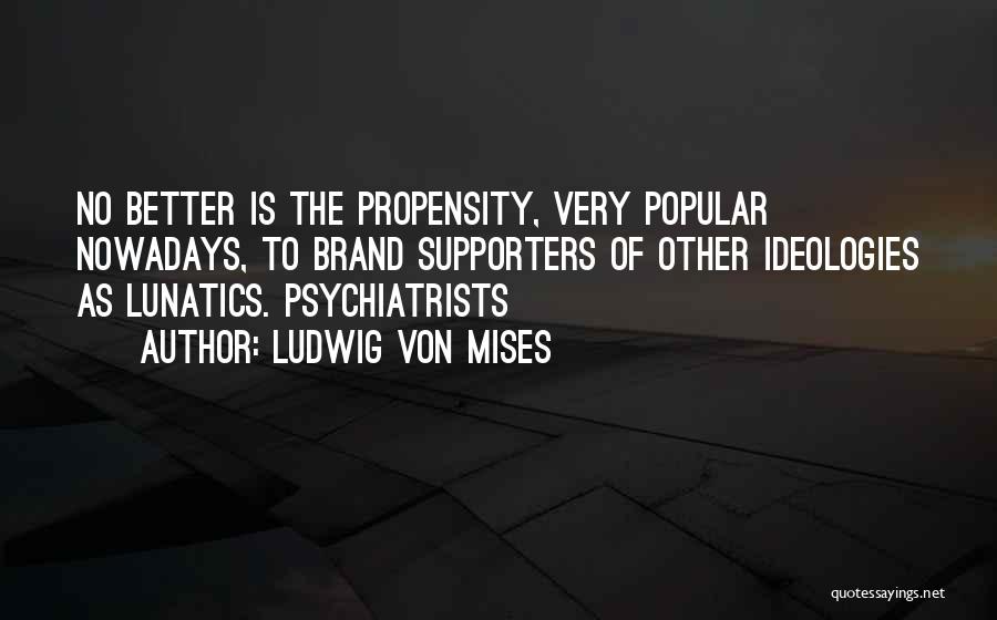 Ludwig Von Mises Quotes: No Better Is The Propensity, Very Popular Nowadays, To Brand Supporters Of Other Ideologies As Lunatics. Psychiatrists
