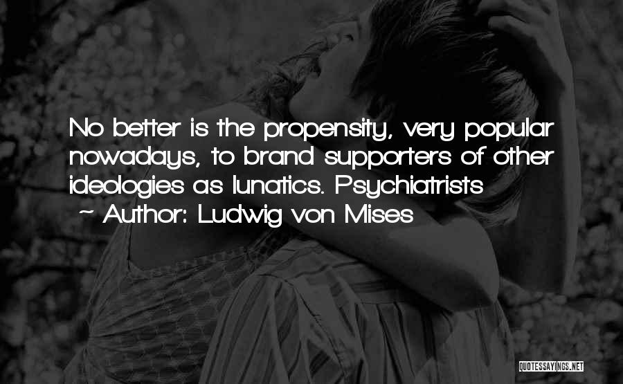 Ludwig Von Mises Quotes: No Better Is The Propensity, Very Popular Nowadays, To Brand Supporters Of Other Ideologies As Lunatics. Psychiatrists