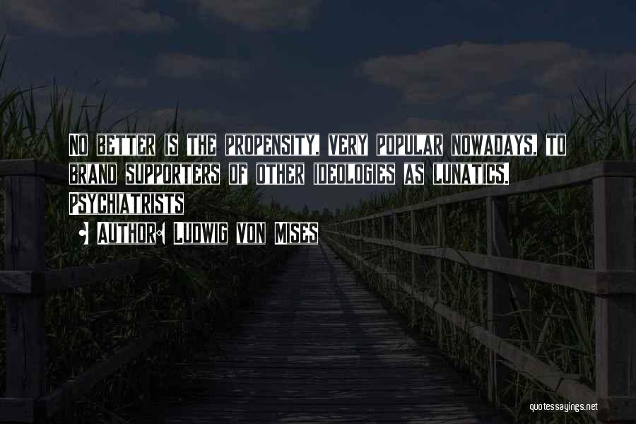 Ludwig Von Mises Quotes: No Better Is The Propensity, Very Popular Nowadays, To Brand Supporters Of Other Ideologies As Lunatics. Psychiatrists