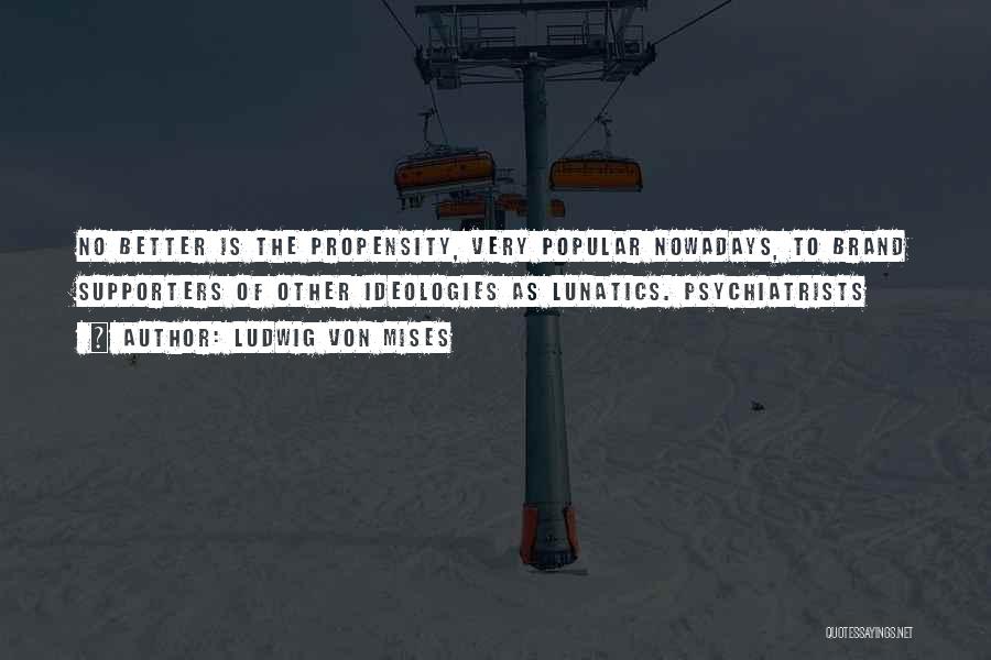Ludwig Von Mises Quotes: No Better Is The Propensity, Very Popular Nowadays, To Brand Supporters Of Other Ideologies As Lunatics. Psychiatrists