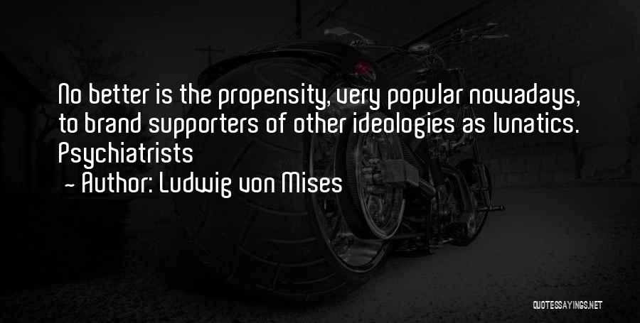 Ludwig Von Mises Quotes: No Better Is The Propensity, Very Popular Nowadays, To Brand Supporters Of Other Ideologies As Lunatics. Psychiatrists