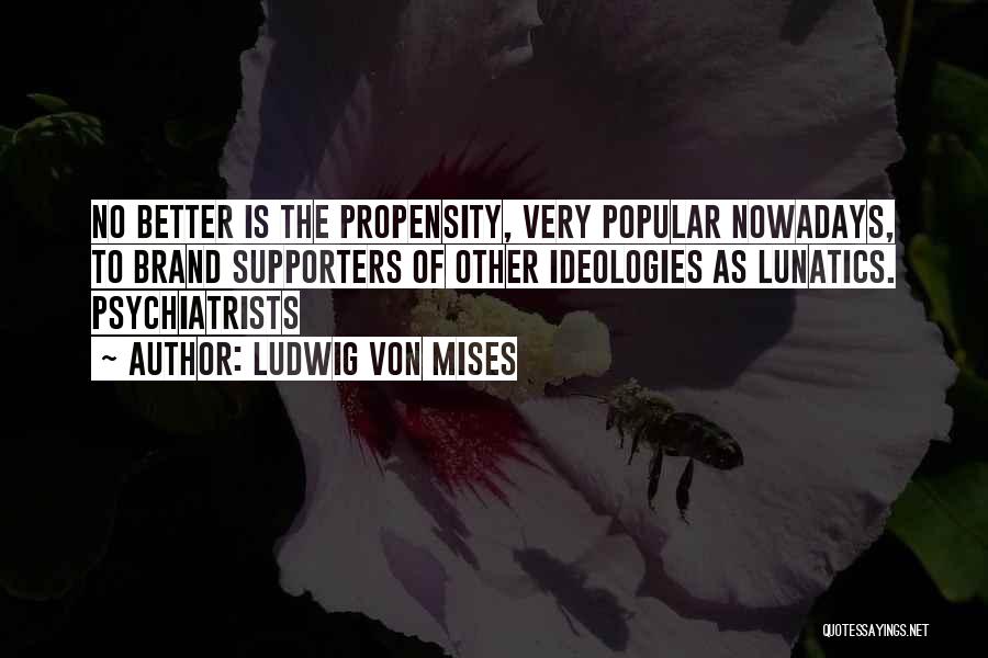 Ludwig Von Mises Quotes: No Better Is The Propensity, Very Popular Nowadays, To Brand Supporters Of Other Ideologies As Lunatics. Psychiatrists