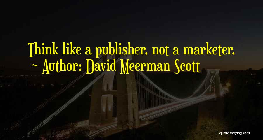 David Meerman Scott Quotes: Think Like A Publisher, Not A Marketer.