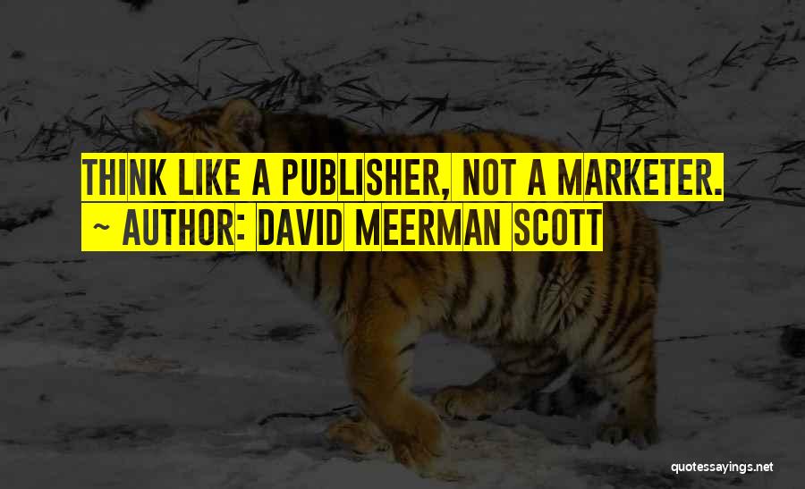 David Meerman Scott Quotes: Think Like A Publisher, Not A Marketer.