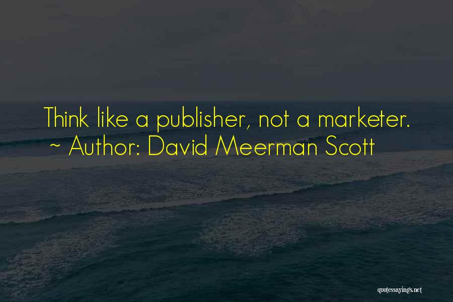 David Meerman Scott Quotes: Think Like A Publisher, Not A Marketer.