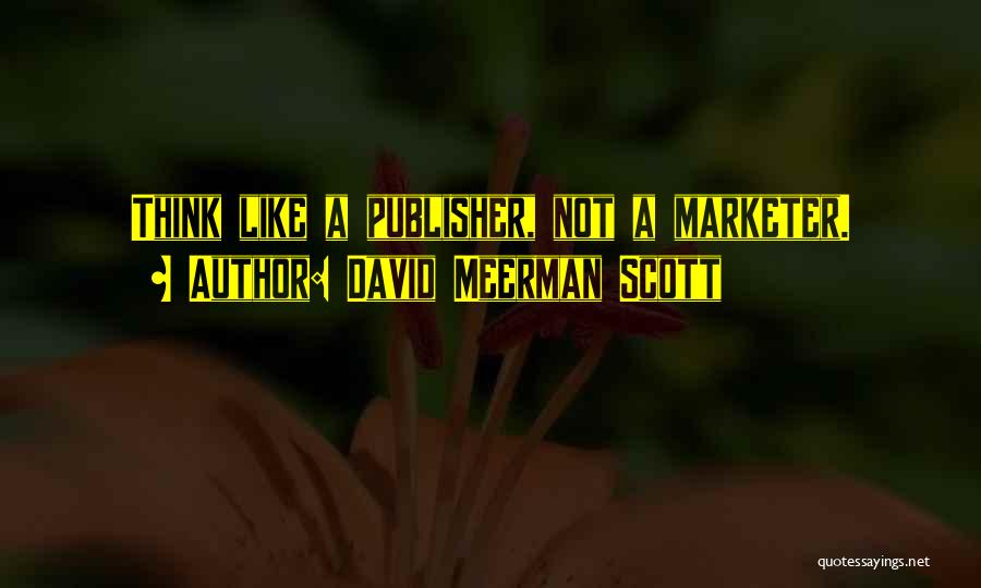 David Meerman Scott Quotes: Think Like A Publisher, Not A Marketer.