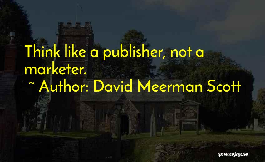 David Meerman Scott Quotes: Think Like A Publisher, Not A Marketer.