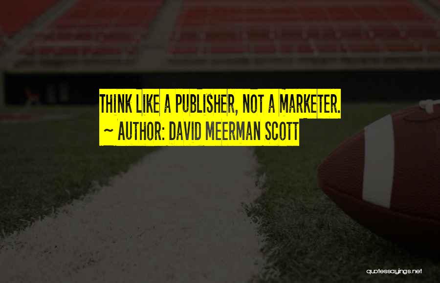David Meerman Scott Quotes: Think Like A Publisher, Not A Marketer.